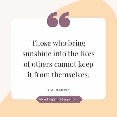 Those who bring sunshine into the lives of others cannot keep it from themselves