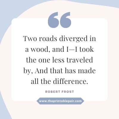 Two roads diverged in a wood, and I—I took the one less traveled by, And that has made all the difference.